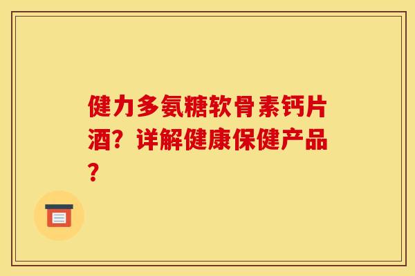健力多氨糖软骨素钙片酒？详解健康保健产品？