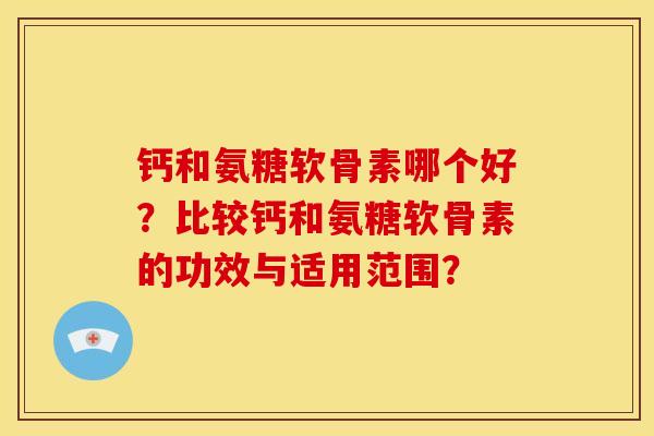 钙和氨糖软骨素哪个好？比较钙和氨糖软骨素的功效与适用范围？