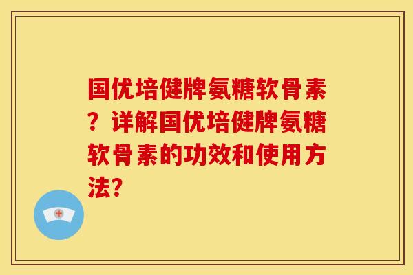 国优培健牌氨糖软骨素？详解国优培健牌氨糖软骨素的功效和使用方法？