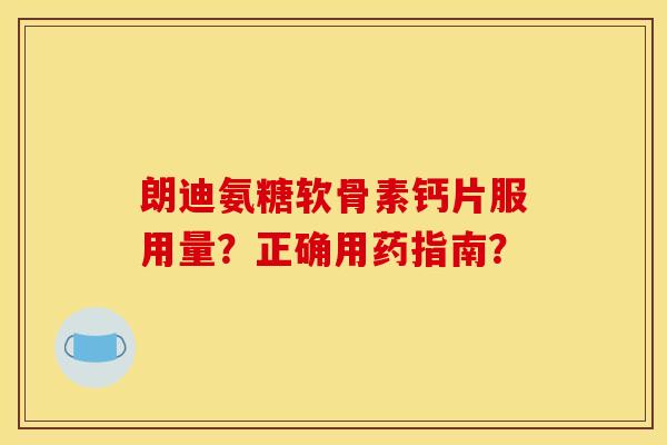 朗迪氨糖软骨素钙片服用量？正确用药指南？