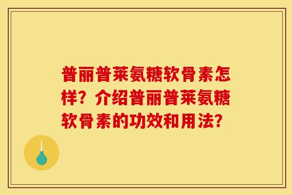 普丽普莱氨糖软骨素怎样？介绍普丽普莱氨糖软骨素的功效和用法？