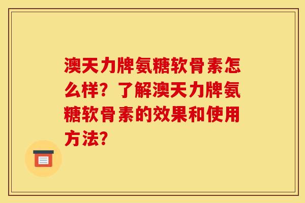 澳天力牌氨糖软骨素怎么样？了解澳天力牌氨糖软骨素的效果和使用方法？