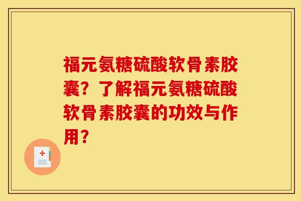 福元氨糖硫酸软骨素胶囊？了解福元氨糖硫酸软骨素胶囊的功效与作用？