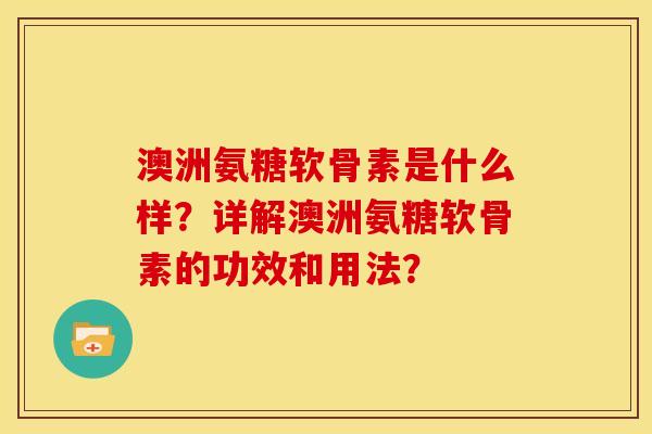 澳洲氨糖软骨素是什么样？详解澳洲氨糖软骨素的功效和用法？