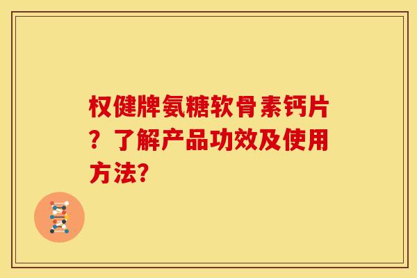 权健牌氨糖软骨素钙片？了解产品功效及使用方法？