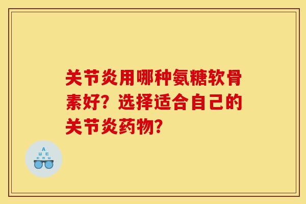 关节炎用哪种氨糖软骨素好？选择适合自己的关节炎药物？