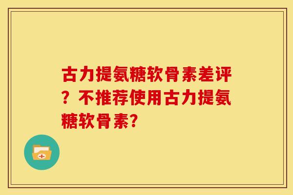 古力提氨糖软骨素差评？不推荐使用古力提氨糖软骨素？