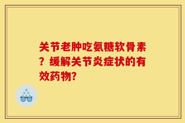 关节老肿吃氨糖软骨素？缓解关节炎症状的有效药物？