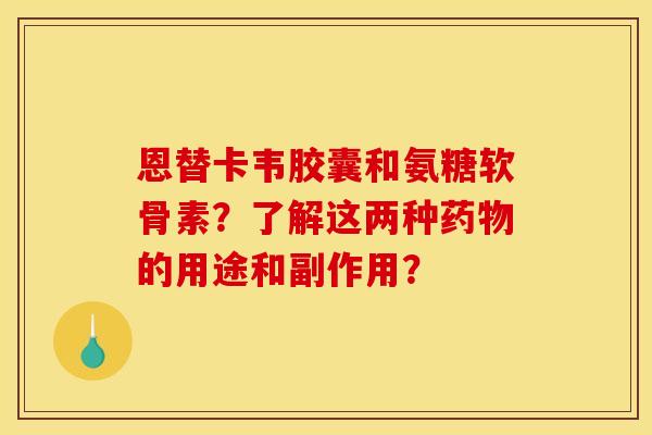 恩替卡韦胶囊和氨糖软骨素？了解这两种药物的用途和副作用？