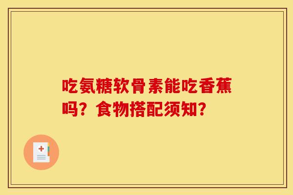 吃氨糖软骨素能吃香蕉吗？食物搭配须知？