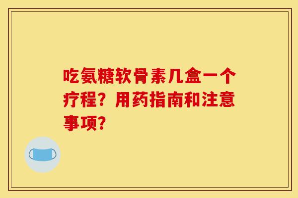 吃氨糖软骨素几盒一个疗程？用药指南和注意事项？