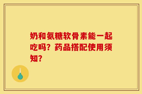 奶和氨糖软骨素能一起吃吗？药品搭配使用须知？