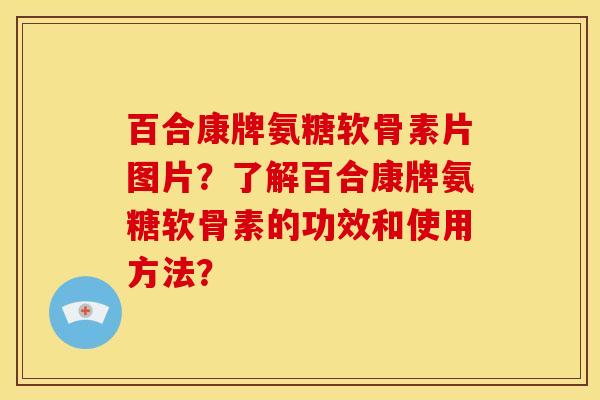 百合康牌氨糖软骨素片图片？了解百合康牌氨糖软骨素的功效和使用方法？