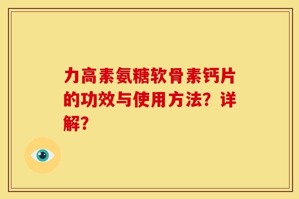 力高素氨糖软骨素钙片的功效与使用方法？详解？