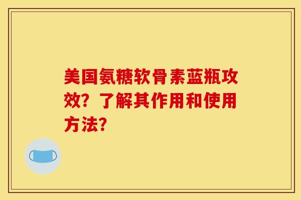 美国氨糖软骨素蓝瓶攻效？了解其作用和使用方法？