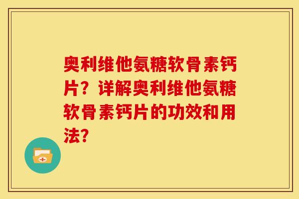 奥利维他氨糖软骨素钙片？详解奥利维他氨糖软骨素钙片的功效和用法？