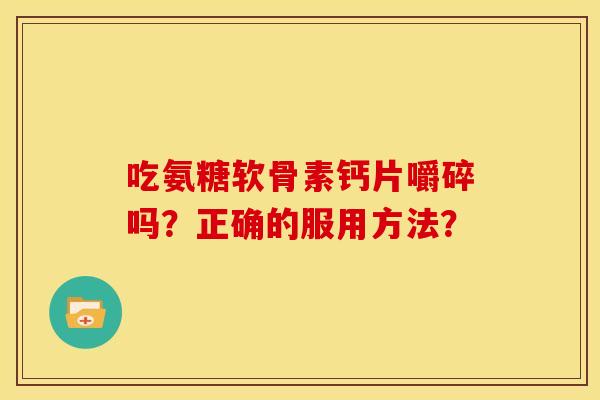 吃氨糖软骨素钙片嚼碎吗？正确的服用方法？