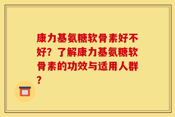康力基氨糖软骨素好不好？了解康力基氨糖软骨素的功效与适用人群？