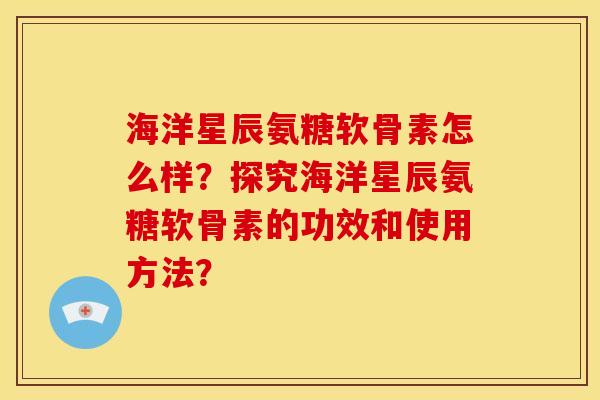 海洋星辰氨糖软骨素怎么样？探究海洋星辰氨糖软骨素的功效和使用方法？