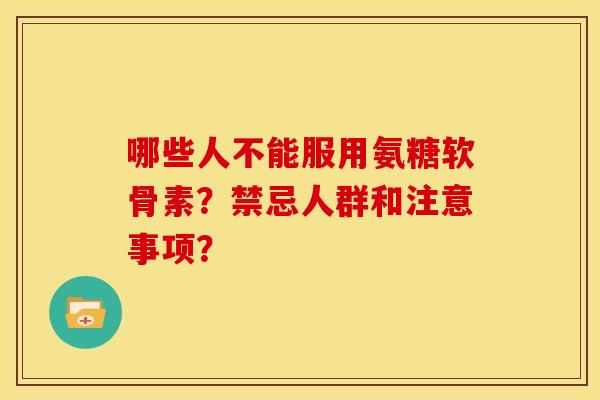 哪些人不能服用氨糖软骨素？禁忌人群和注意事项？
