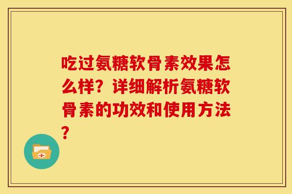 吃过氨糖软骨素效果怎么样？详细解析氨糖软骨素的功效和使用方法？