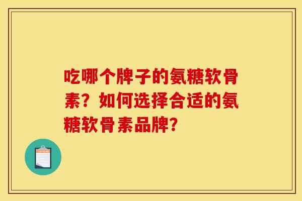 吃哪个牌子的氨糖软骨素？如何选择合适的氨糖软骨素品牌？