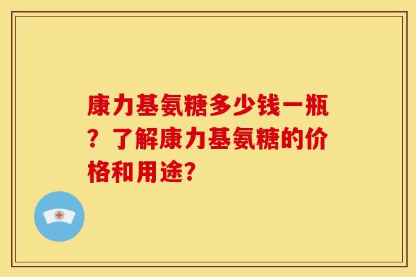 康力基氨糖多少钱一瓶？了解康力基氨糖的价格和用途？