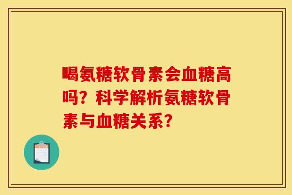 喝氨糖软骨素会血糖高吗？科学解析氨糖软骨素与血糖关系？