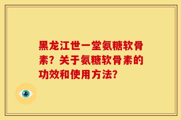 黑龙江世一堂氨糖软骨素？关于氨糖软骨素的功效和使用方法？