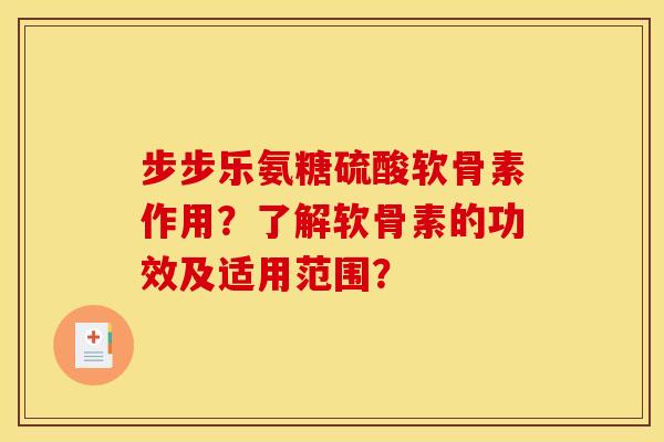 步步乐氨糖硫酸软骨素作用？了解软骨素的功效及适用范围？
