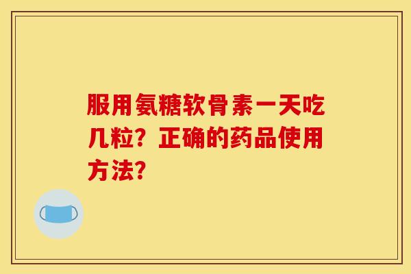 服用氨糖软骨素一天吃几粒？正确的药品使用方法？