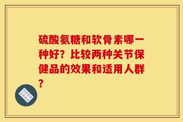 硫酸氨糖和软骨素哪一种好？比较两种关节保健品的效果和适用人群？