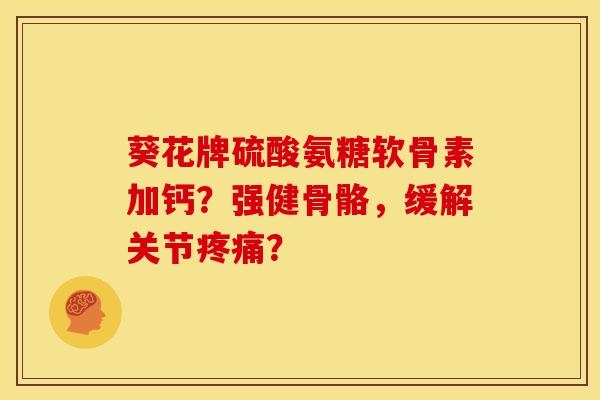 葵花牌硫酸氨糖软骨素加钙？强健骨骼，缓解关节疼痛？