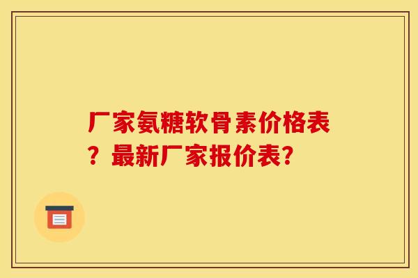 厂家氨糖软骨素价格表？最新厂家报价表？