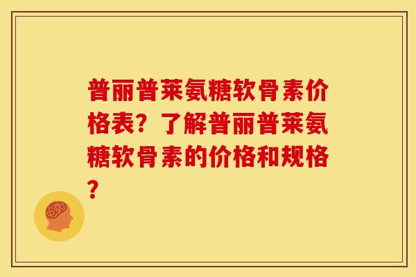 普丽普莱氨糖软骨素价格表？了解普丽普莱氨糖软骨素的价格和规格？
