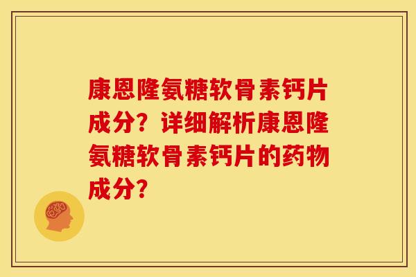康恩隆氨糖软骨素钙片成分？详细解析康恩隆氨糖软骨素钙片的药物成分？