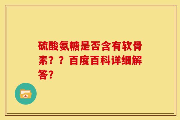 硫酸氨糖是否含有软骨素？？百度百科详细解答？