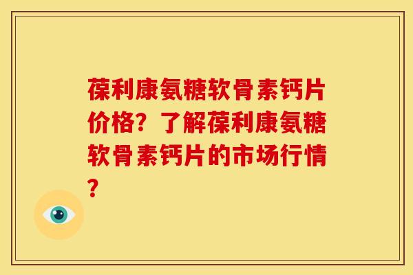 葆利康氨糖软骨素钙片价格？了解葆利康氨糖软骨素钙片的市场行情？