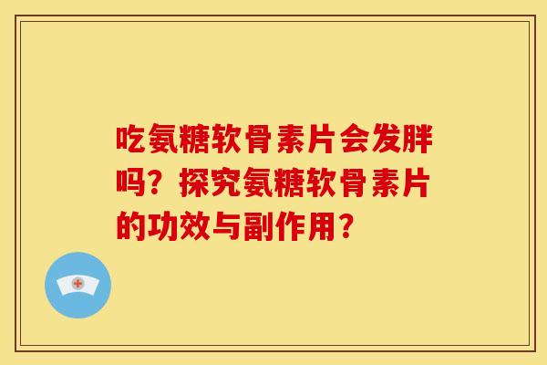 吃氨糖软骨素片会发胖吗？探究氨糖软骨素片的功效与副作用？