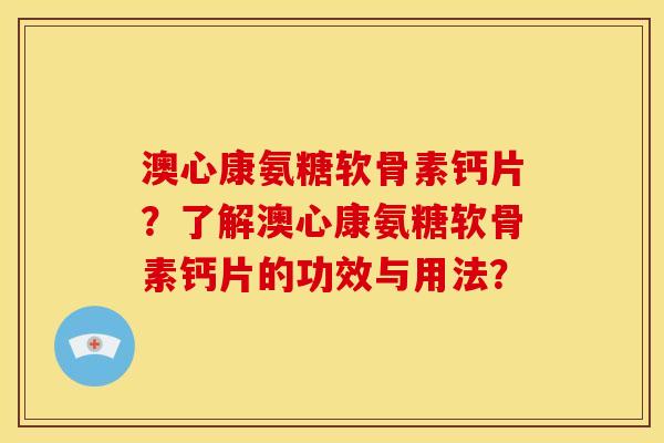 澳心康氨糖软骨素钙片？了解澳心康氨糖软骨素钙片的功效与用法？