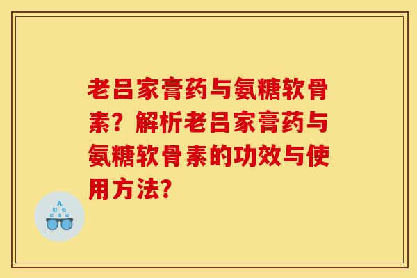 老吕家膏药与氨糖软骨素？解析老吕家膏药与氨糖软骨素的功效与使用方法？