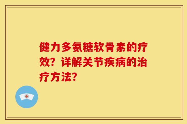健力多氨糖软骨素的疗效？详解关节疾病的治疗方法？