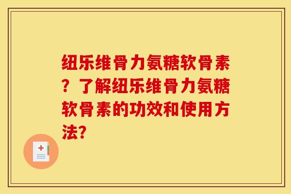 纽乐维骨力氨糖软骨素？了解纽乐维骨力氨糖软骨素的功效和使用方法？