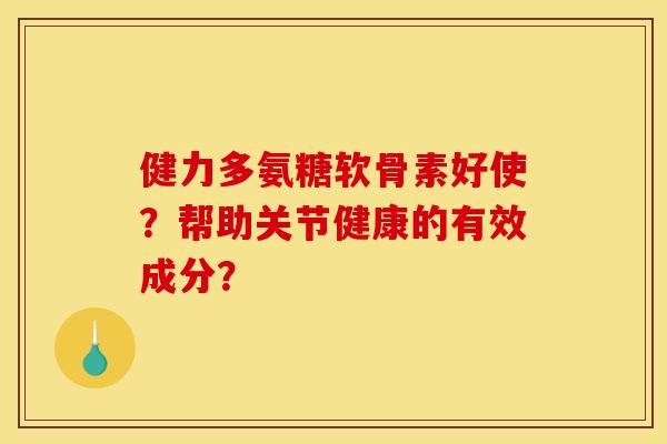 健力多氨糖软骨素好使？帮助关节健康的有效成分？
