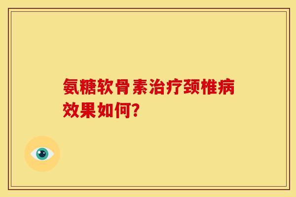 氨糖软骨素治疗颈椎病效果如何？