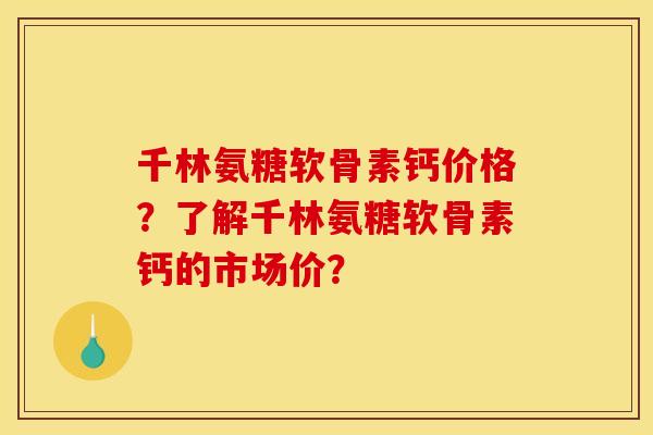 千林氨糖软骨素钙价格？了解千林氨糖软骨素钙的市场价？