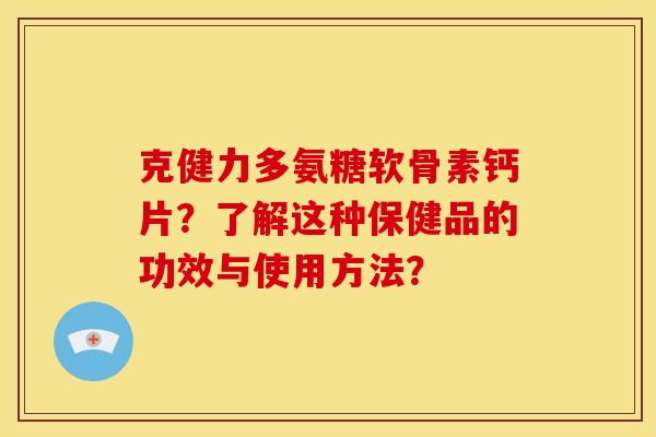 克健力多氨糖软骨素钙片？了解这种保健品的功效与使用方法？
