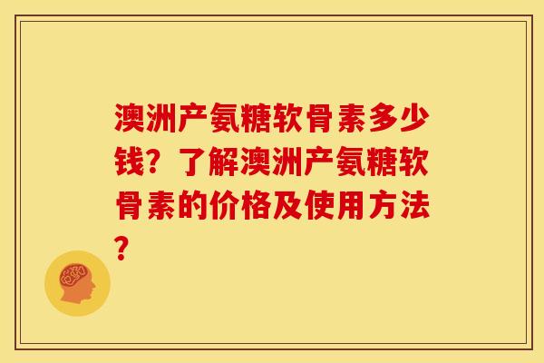 澳洲产氨糖软骨素多少钱？了解澳洲产氨糖软骨素的价格及使用方法？