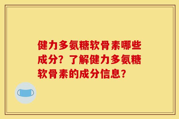 健力多氨糖软骨素哪些成分？了解健力多氨糖软骨素的成分信息？