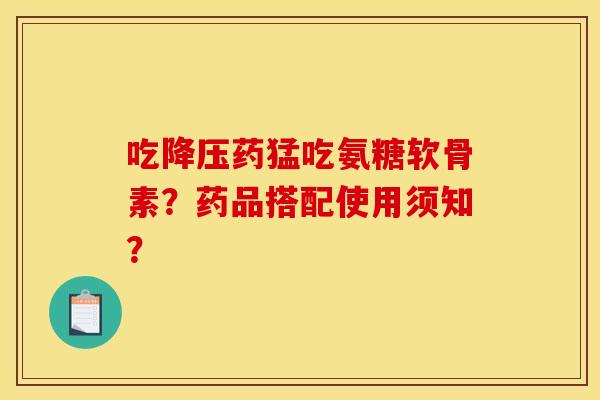 吃降压药猛吃氨糖软骨素？药品搭配使用须知？